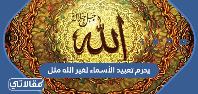 يحرم تعبيد الأسماء لغير الله مثل