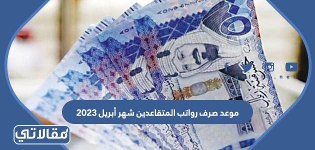 موعد صرف رواتب المتقاعدين شهر أبريل 2023