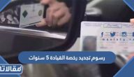 كم رسوم تجديد رخصة القيادة 5 سنوات 2025