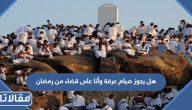 هل يجوز صيام عرفة وأنا على قضاء من رمضان