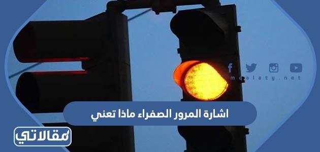 اشارة المرور الصفراء ماذا تعني