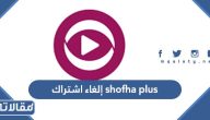 طريقة إلغاء اشتراك shofha plus واسترداد مبلغ الاشتراك