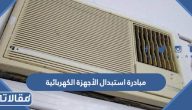 تفاصيل مبادرة استبدال الأجهزة الكهربائية 2023 / 1445