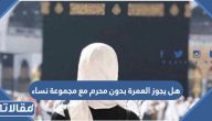 هل يجوز العمرة بدون محرم مع مجموعة نساء