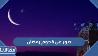 صور عن قدوم رمضان 2025 اجمل خلفيات وبطاقات استقبال شهر رمضان