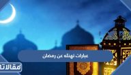 عبارات تهنئه عن رمضان 2026 /1447 و أجمل الخواطر والكلمات الجديدة